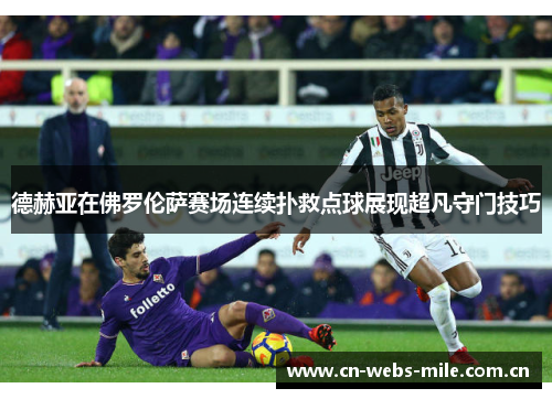 德赫亚在佛罗伦萨赛场连续扑救点球展现超凡守门技巧 德赫亚在佛罗伦萨赛场连续扑救点球展现超凡守门技巧